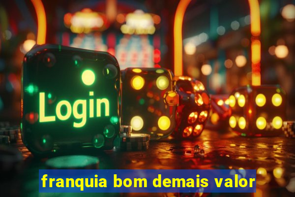 franquia bom demais valor